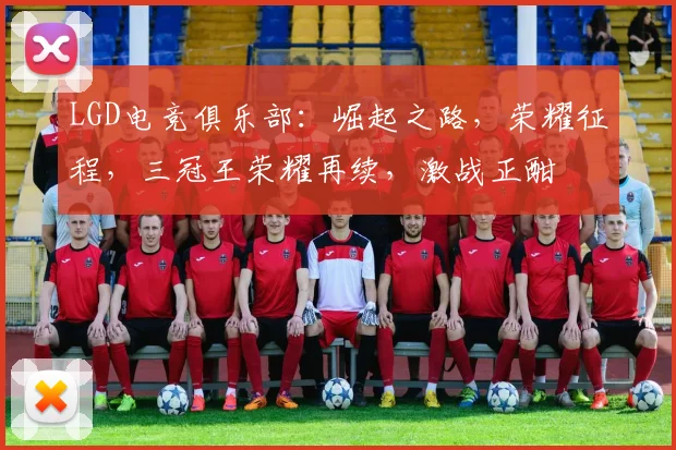 LGD电竞俱乐部：崛起之路，荣耀征程，三冠王荣耀再续，激战正酣