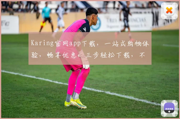 Karing官网app下载，一站式购物体验，畅享优惠，三步轻松下载，不容错过，必看攻略